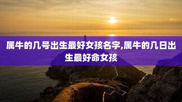 属牛的几号出生最好女孩名字,属牛的几日出生最好命女孩