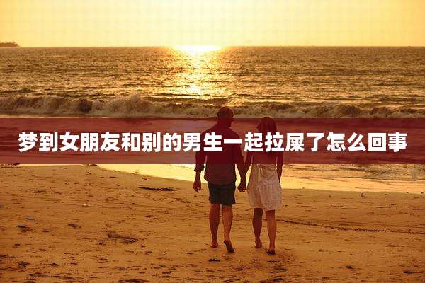 梦到女朋友和别的男生一起拉屎了怎么回事