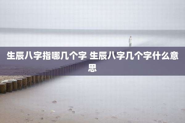 生辰八字指哪几个字 生辰八字几个字什么意思