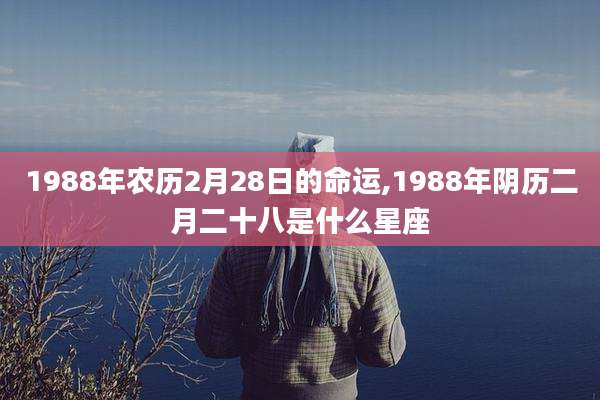 1988年农历2月28日的命运,1988年阴历二月二十八是什么星座