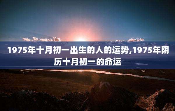 1975年十月初一出生的人的运势,1975年阴历十月初一的命运