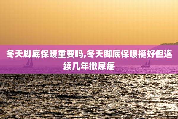 冬天脚底保暖重要吗,冬天脚底保暖挺好但连续几年撒尿疼