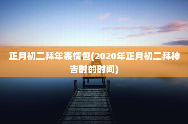 正月初二拜年表情包(2020年正月初二拜神吉时的时间)
