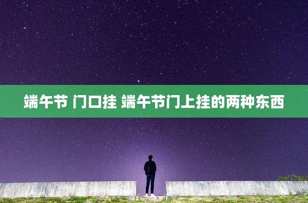 端午节 门口挂 端午节门上挂的两种东西