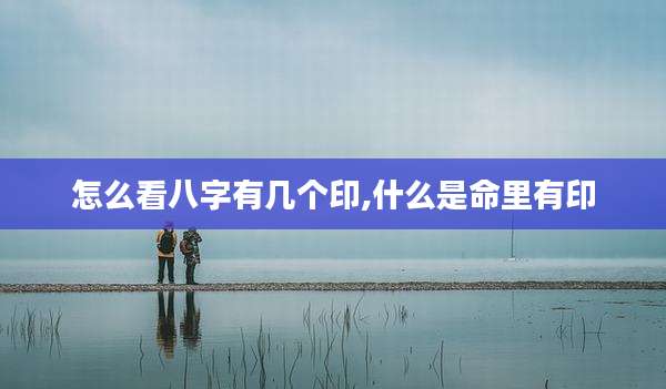 怎么看八字有几个印,什么是命里有印