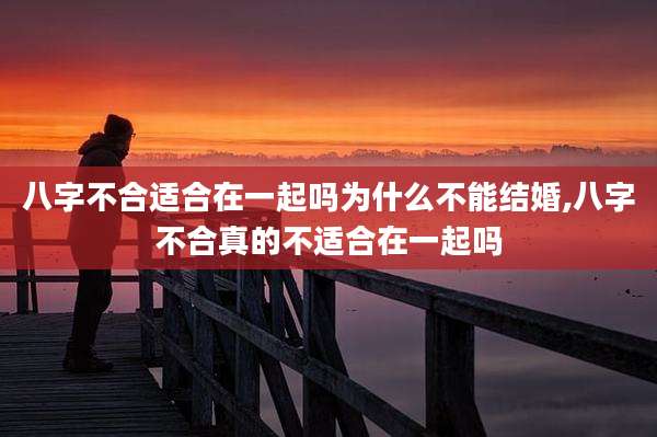 八字不合适合在一起吗为什么不能结婚,八字不合真的不适合在一起吗