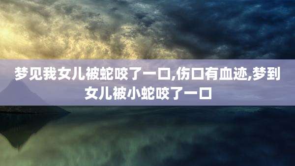 梦见我女儿被蛇咬了一口,伤口有血迹,梦到女儿被小蛇咬了一口