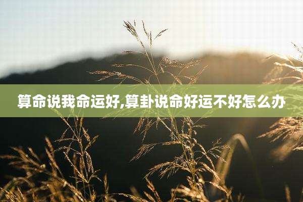 算命说我命运好,算卦说命好运不好怎么办