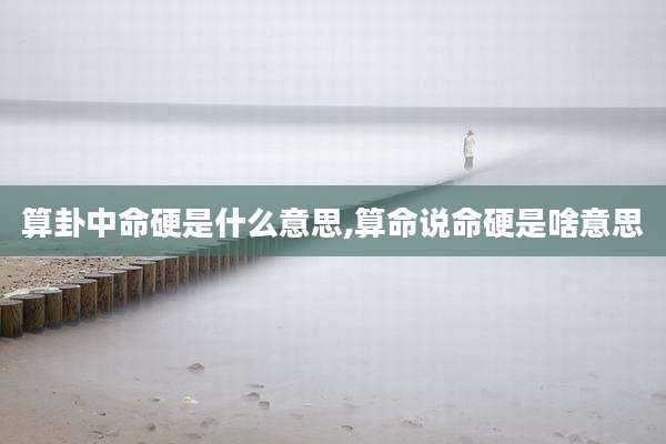算卦中命硬是什么意思,算命说命硬是啥意思