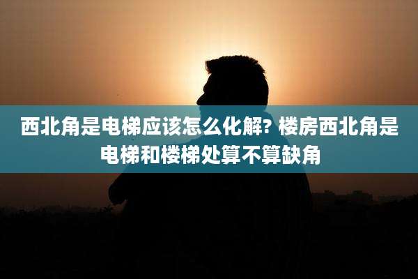 西北角是电梯应该怎么化解? 楼房西北角是电梯和楼梯处算不算缺角