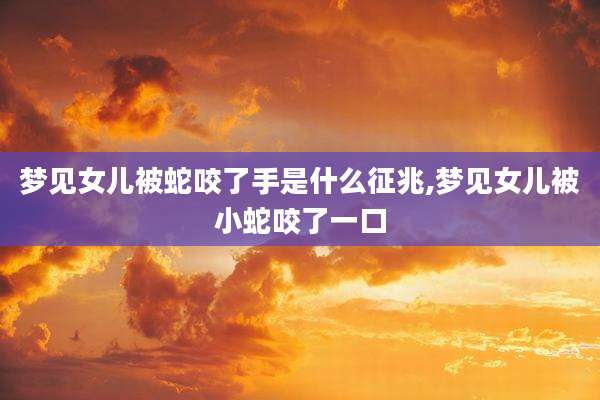 梦见女儿被蛇咬了手是什么征兆,梦见女儿被小蛇咬了一口