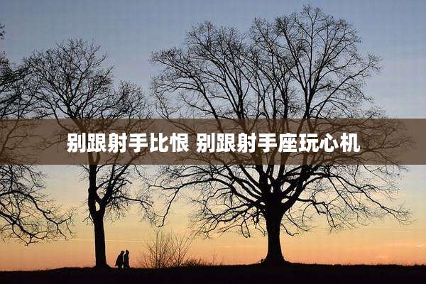 别跟射手比恨 别跟射手座玩心机