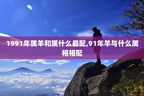 1991年属羊和属什么最配,91年羊与什么属相相配