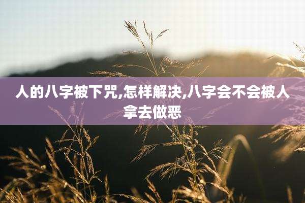 人的八字被下咒,怎样解决,八字会不会被人拿去做恶