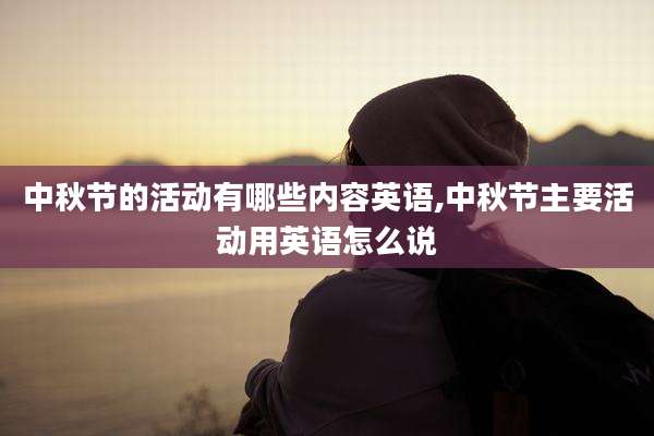 中秋节的活动有哪些内容英语,中秋节主要活动用英语怎么说