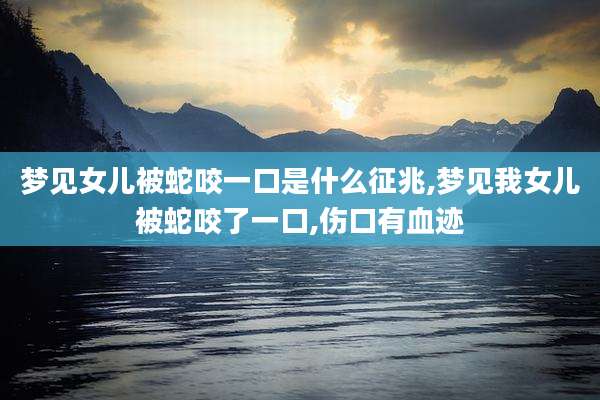 梦见女儿被蛇咬一口是什么征兆,梦见我女儿被蛇咬了一口,伤口有血迹