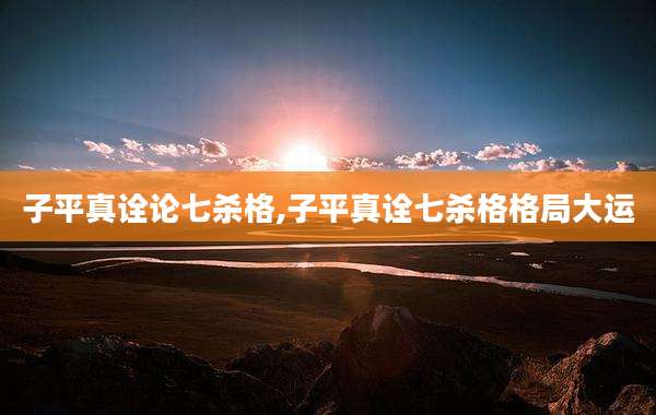 子平真诠论七杀格,子平真诠七杀格格局大运