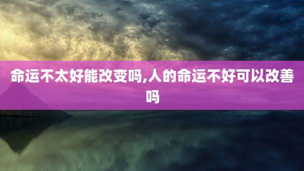 命运不太好能改变吗,人的命运不好可以改善吗