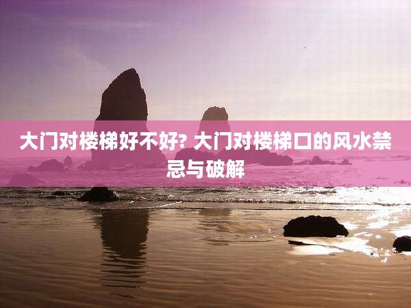 大门对楼梯好不好? 大门对楼梯口的风水禁忌与破解