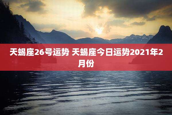 天蝎座26号运势 天蝎座今日运势2021年2月份