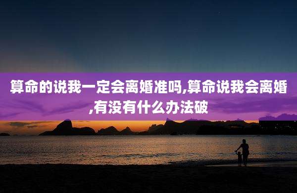 算命的说我一定会离婚准吗,算命说我会离婚,有没有什么办法破