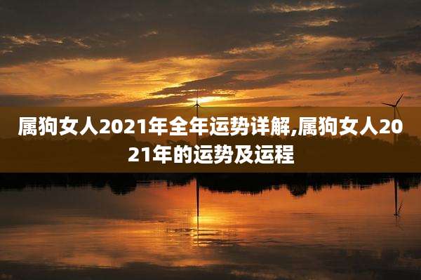 属狗女人2021年全年运势详解,属狗女人2021年的运势及运程