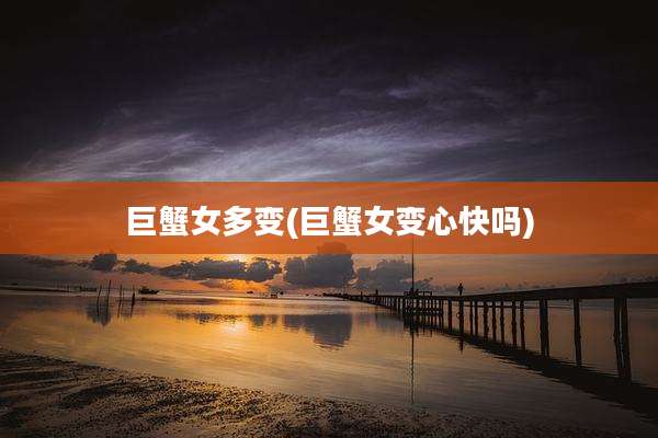 巨蟹女多变(巨蟹女变心快吗)