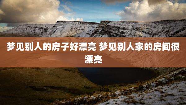 梦见别人的房子好漂亮 梦见别人家的房间很漂亮