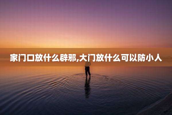 家门口放什么辟邪,大门放什么可以防小人