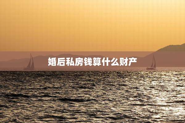 婚后私房钱算什么财产