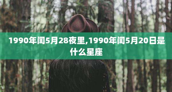 1990年闰5月28夜里,1990年闰5月20日是什么星座
