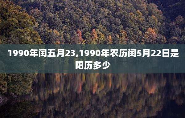 1990年闰五月23,1990年农历闰5月22日是阳历多少