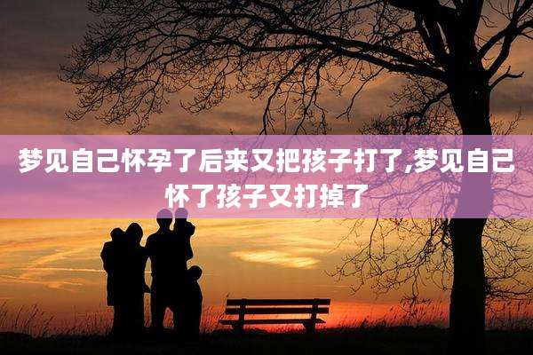 梦见自己怀孕了后来又把孩子打了,梦见自己怀了孩子又打掉了