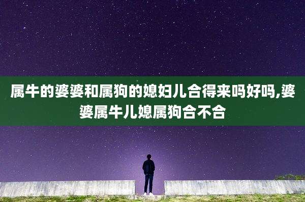 属牛的婆婆和属狗的媳妇儿合得来吗好吗,婆婆属牛儿媳属狗合不合