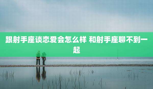 跟射手座谈恋爱会怎么样 和射手座聊不到一起