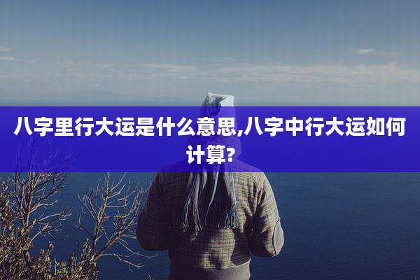 八字里行大运是什么意思,八字中行大运如何计算?