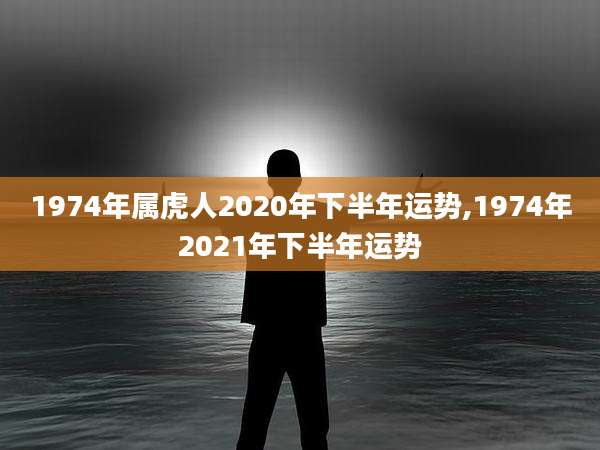 1974年属虎人2020年下半年运势,1974年2021年下半年运势