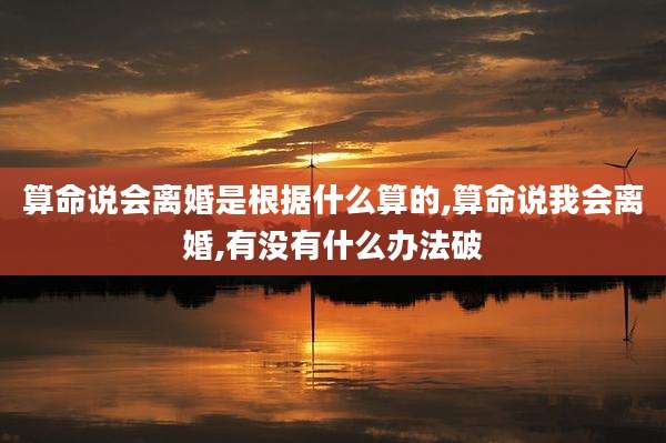 算命说会离婚是根据什么算的,算命说我会离婚,有没有什么办法破
