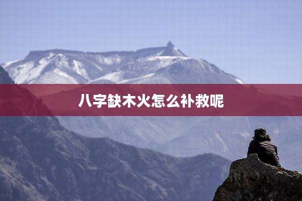 八字缺木火怎么补救呢