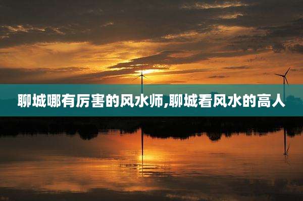 聊城哪有厉害的风水师,聊城看风水的高人