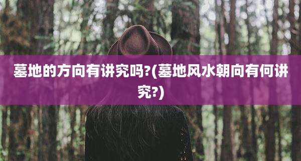 墓地的方向有讲究吗?(墓地风水朝向有何讲究?)
