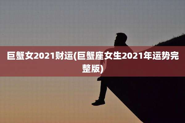巨蟹女2021财运(巨蟹座女生2021年运势完整版)