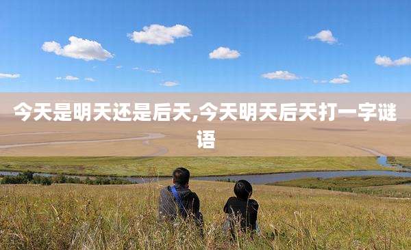 今天是明天还是后天,今天明天后天打一字谜语