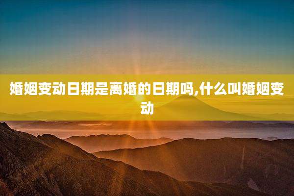 婚姻变动日期是离婚的日期吗,什么叫婚姻变动