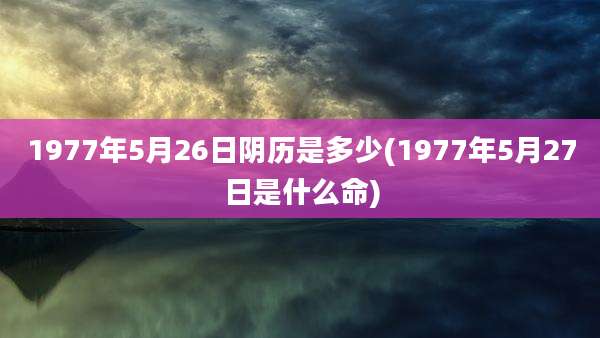 1977年5月26日阴历是多少(1977年5月27日是什么命)