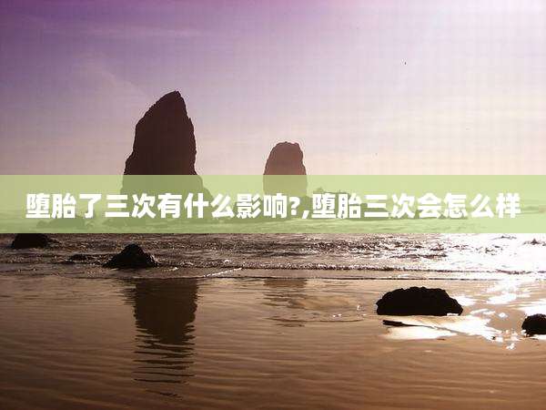 堕胎了三次有什么影响?,堕胎三次会怎么样