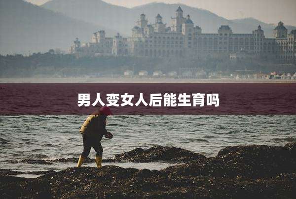 男人变女人后能生育吗