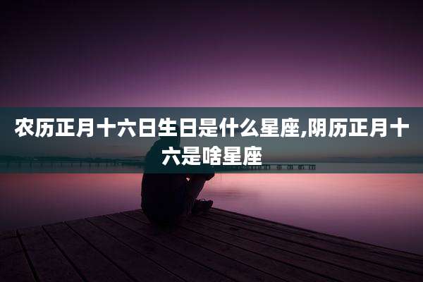 农历正月十六日生日是什么星座,阴历正月十六是啥星座