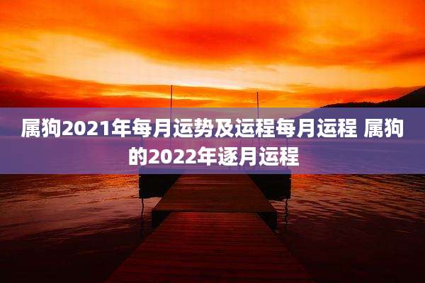 属狗2021年每月运势及运程每月运程 属狗的2022年逐月运程