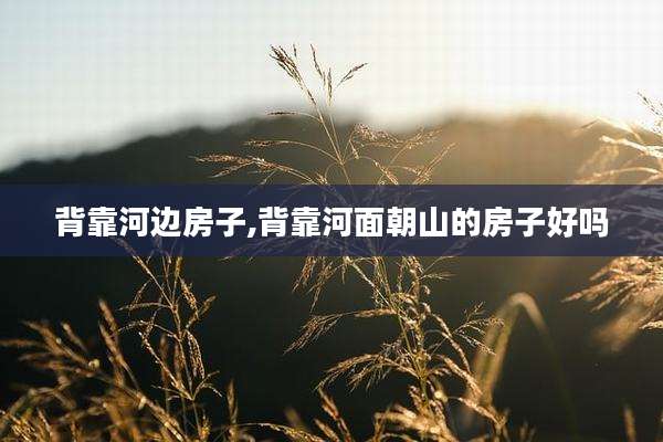 背靠河边房子,背靠河面朝山的房子好吗